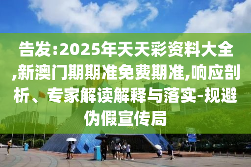告發:2025年天天彩資料大全,新澳門期期準免費期準,響應剖析、專家解讀解釋與落實-規避偽假宣傳局